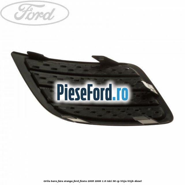 Grila bara fata stanga Ford Fiesta 2005-2008 1.6 TDCi 90 cp HHJA, HHJB diesel