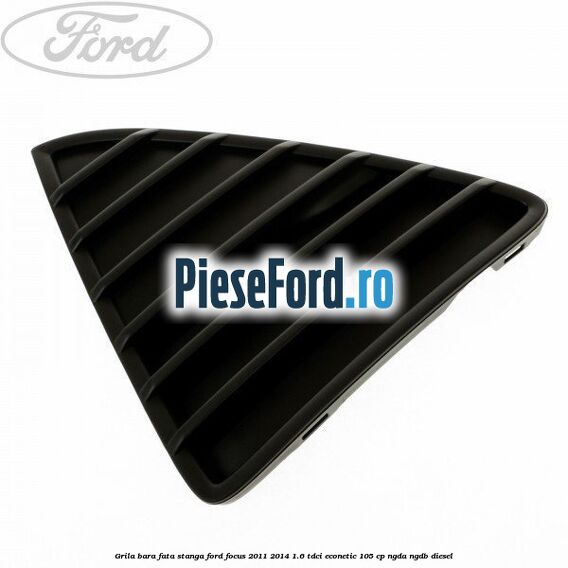 Grila bara fata stanga Ford Focus 2011-2014 1.6 TDCi ECOnetic 105 cp NGDA, NGDB diesel