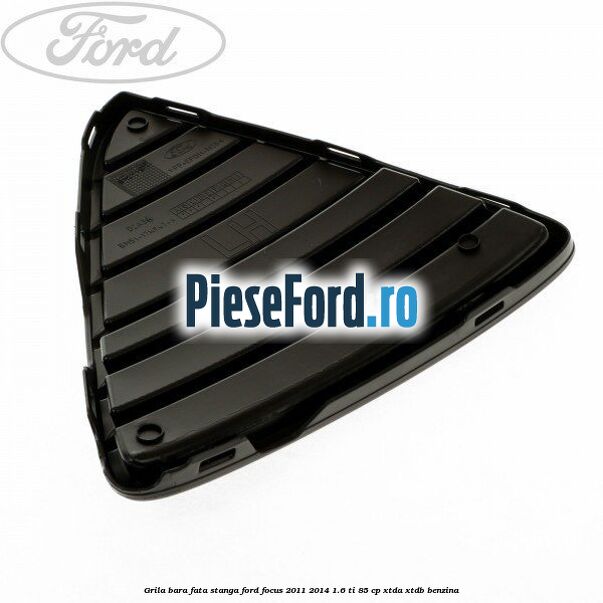 Grila bara fata stanga Ford Focus 2011-2014 1.6 Ti 85 cp Grila bara fata stanga Ford Focus 2011-2014 1.6 Ti 85 cp XTDA, XTDB benzina