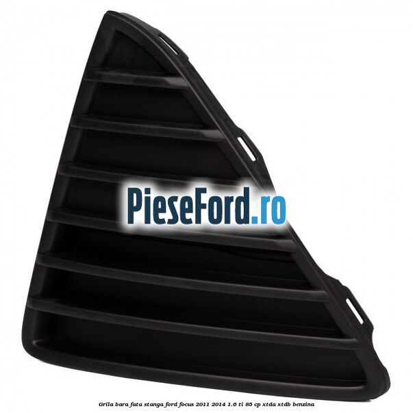 Grila bara fata stanga Ford Focus 2011-2014 1.6 Ti 85 cp Grila bara fata stanga Ford Focus 2011-2014 1.6 Ti 85 cp XTDA, XTDB benzina