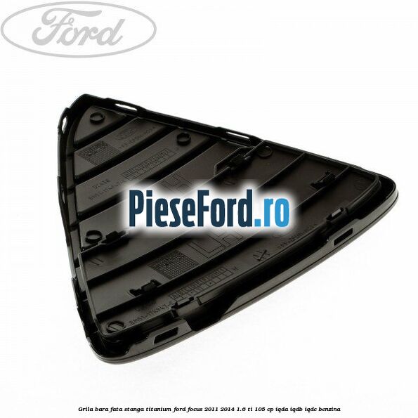 Grila bara fata stanga titanium Ford Focus 2011-2014 1.6 Ti 105 cp Grila bara fata stanga titanium Ford Focus 2011-2014 1.6 Ti 105 cp IQDA, IQDB, IQDC benzina