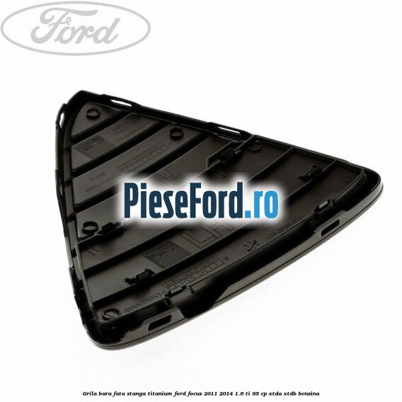 Grila bara fata stanga titanium Ford Focus 2011-2014 1.6 Ti 85 cp Grila bara fata stanga titanium Ford Focus 2011-2014 1.6 Ti 85 cp XTDA, XTDB benzina