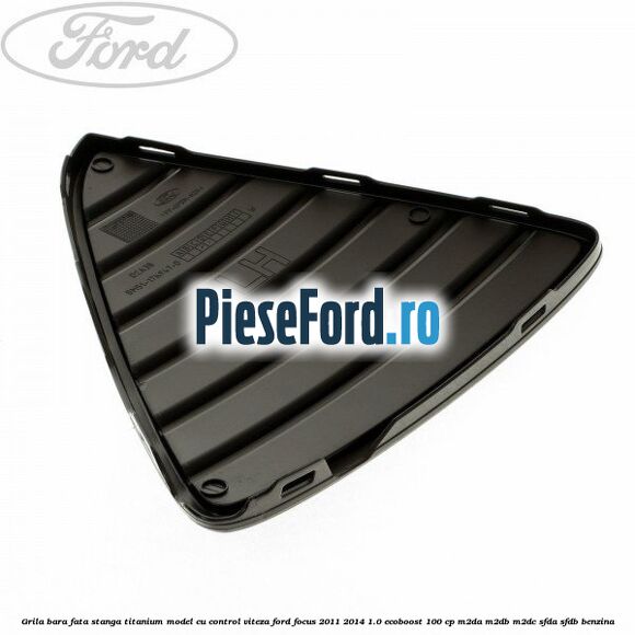 Grila bara fata stanga titanium model cu control viteza Ford Focus 2011-2014 1.0 EcoBoost 100 cp Grila bara fata stanga titanium model cu control viteza Ford Focus 2011-2014 1.0 EcoBoost 100 cp M2DA, M2DB, M2DC, SFDA, SFDB benzina