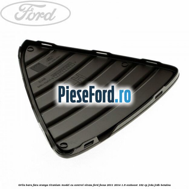 Grila bara fata stanga titanium model cu control viteza Ford Focus 2011-2014 1.6 EcoBoost 182 cp JTDA, JTDB benzina