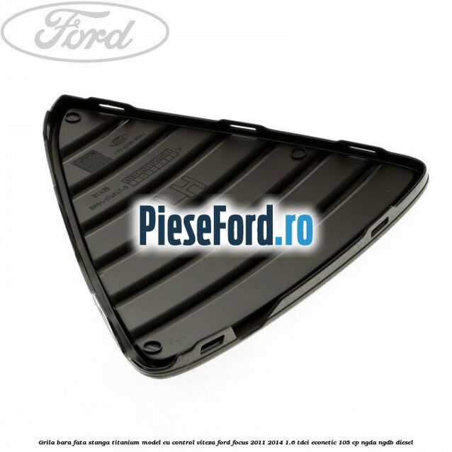 Grila bara fata stanga titanium model cu control viteza Ford Focus 2011-2014 1.6 TDCi ECOnetic 105 cp NGDA, NGDB diesel