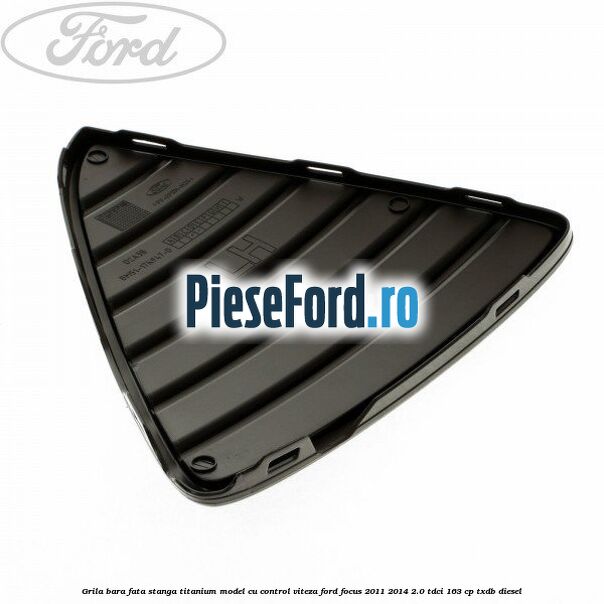 Grila bara fata stanga titanium model cu control viteza Ford Focus 2011-2014 2.0 TDCi 163 cp TXDB diesel