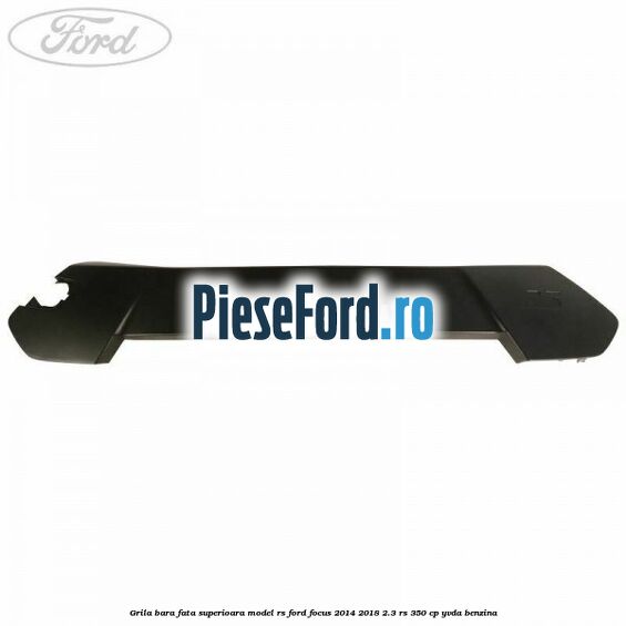 Grila bara fata superioara model RS Ford Focus 2014-2018 2.3 RS 350 cp YVDA benzina