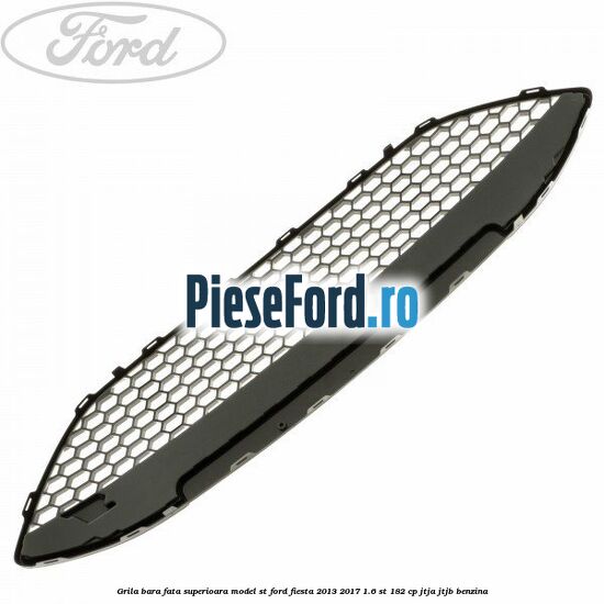 Grila bara fata superioara model ST Ford Fiesta 2013-2017 1.6 ST 182 cp Grila bara fata superioara model ST Ford Fiesta 2013-2017 1.6 ST 182 cp JTJA, JTJB benzina