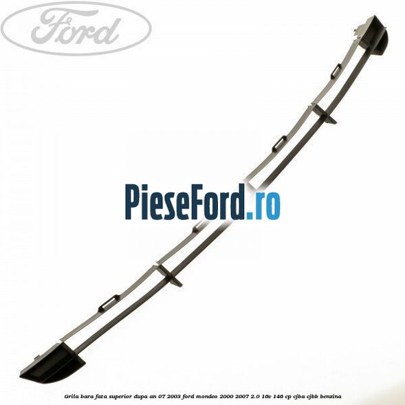 Grila bara fata superior dupa an 07/2003 Ford Mondeo 2000-2007 2.0 16V 146 cp CJBA, CJBB benzina