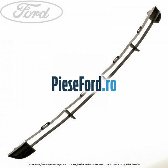 Grila bara fata superior dupa an 07/2003 Ford Mondeo 2000-2007 2.5 V6 24V 170 cp