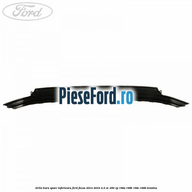 Grila bara spate inferioara Ford Focus 2014-2018 2.0 ST 250 cp Grila bara spate inferioara Ford Focus 2014-2018 2.0 ST 250 cp R9DA, R9DB, R9DC, R9DD benzina