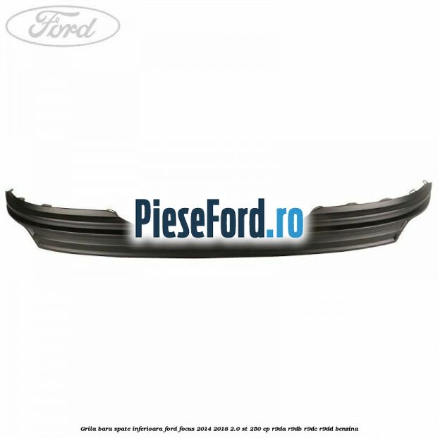 Grila bara spate inferioara Ford Focus 2014-2018 2.0 ST 250 cp Grila bara spate inferioara Ford Focus 2014-2018 2.0 ST 250 cp R9DA, R9DB, R9DC, R9DD benzina