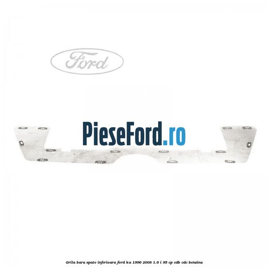 Grila bara spate inferioara Ford Ka 1996-2008 1.6 i 95 cp CDB, CDC benzina