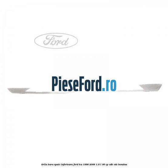 Grila bara spate inferioara Ford Ka 1996-2008 1.6 i 95 cp CDB, CDC benzina