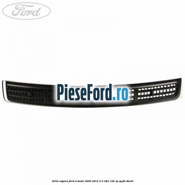 Grila capota Ford Transit 2006-2014 2.2 TDCi 130 cp QWFA diesel