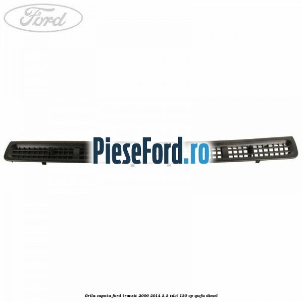Grila capota Ford Transit 2006-2014 2.2 TDCi 130 cp Grila capota Ford Transit 2006-2014 2.2 TDCi 130 cp QWFA diesel