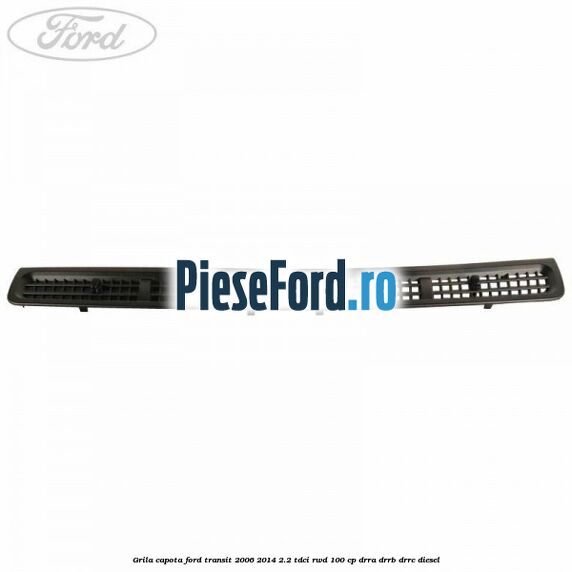 Grila capota Ford Transit 2006-2014 2.2 TDCi RWD 100 cp DRRA, DRRB, DRRC diesel