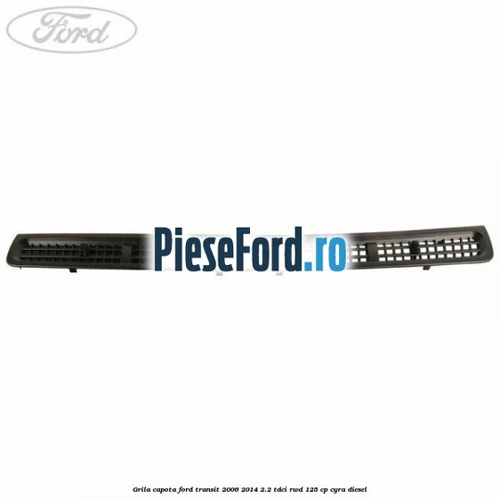 Grila capota Ford Transit 2006-2014 2.2 TDCi RWD 125 cp CYRA diesel