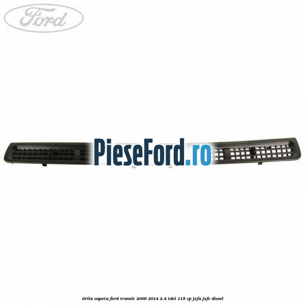 Grila capota Ford Transit 2006-2014 2.4 TDCi 115 cp JXFA, JXFC diesel