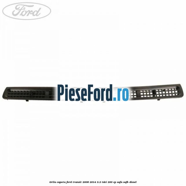 Grila capota Ford Transit 2006-2014 3.2 TDCi 200 cp SAFA, SAFB diesel