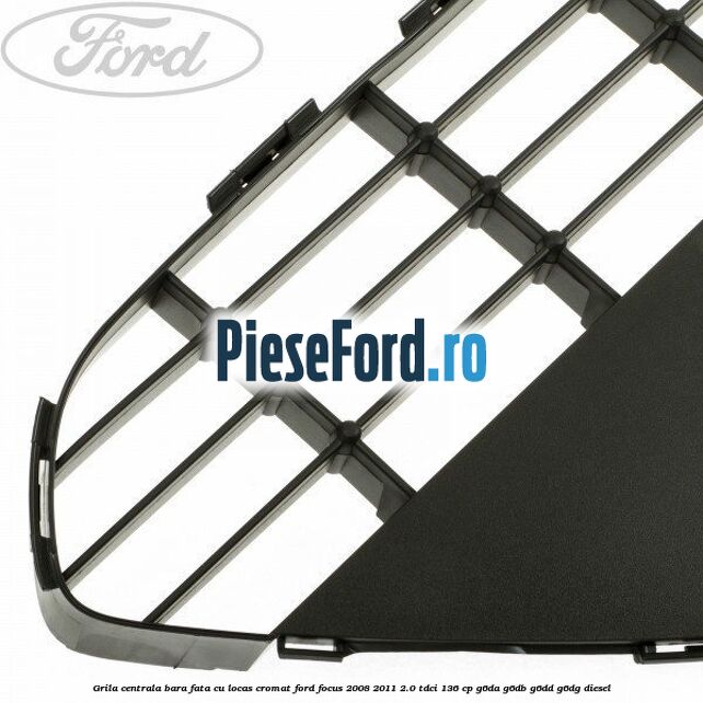 Grila centrala bara fata, cu locas cromat Ford Focus 2008-2011 2.0 TDCi 136 cp G6DA, G6DB, G6DD, G6DG diesel