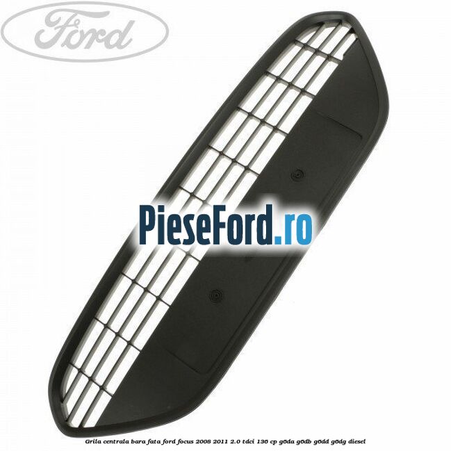 Grila centrala bara fata Ford Focus 2008-2011 2.0 TDCi 136 cp G6DA, G6DB, G6DD, G6DG diesel