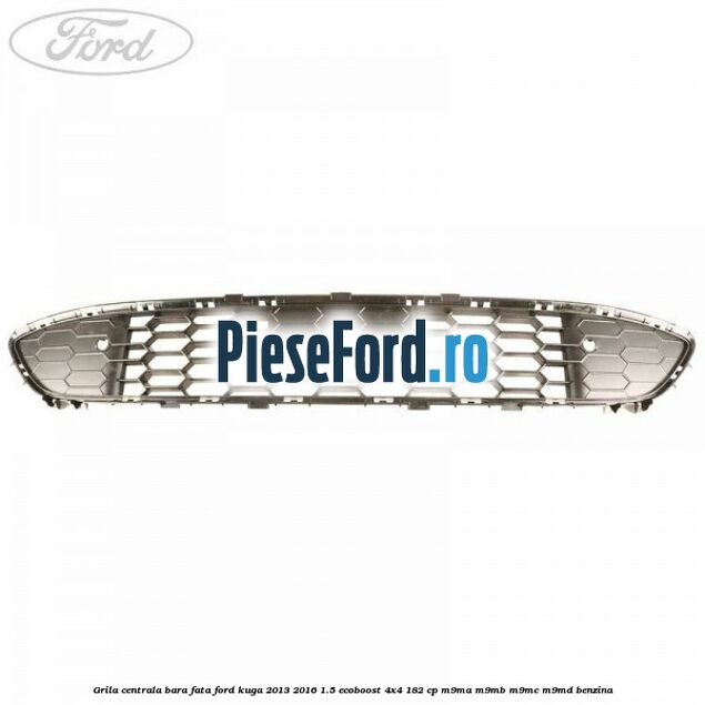 Grila centrala bara fata Ford Kuga 2013-2016 1.5 EcoBoost 4x4 182 cp M9MA, M9MB, M9MC, M9MD benzina