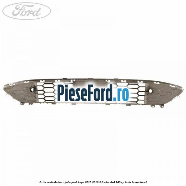Grila centrala bara fata Ford Kuga 2013-2016 2.0 TDCi 4x4 163 cp Grila centrala bara fata Ford Kuga 2013-2016 2.0 TDCi 4x4 163 cp TXDA, TXMA diesel