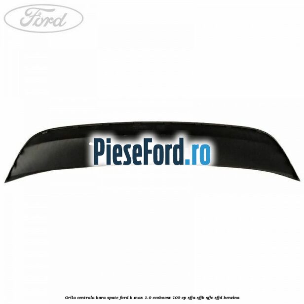 Grila centrala bara spate Ford B-Max 1.0 EcoBoost 100 cp SFJA, SFJB, SFJC, SFJD benzina