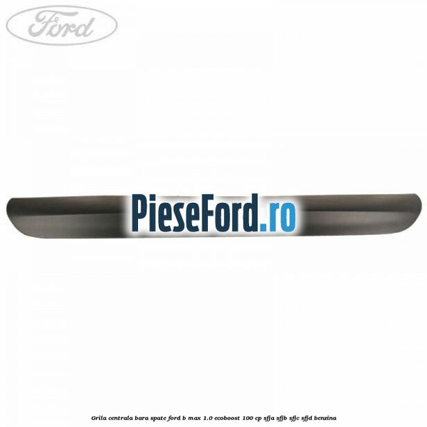 Grila centrala bara spate Ford B-Max 1.0 EcoBoost 100 cp SFJA, SFJB, SFJC, SFJD benzina