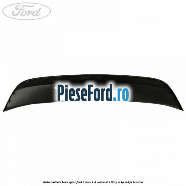Grila centrala bara spate Ford B-Max 1.0 EcoBoost 125 cp M1JE, M1JH benzina