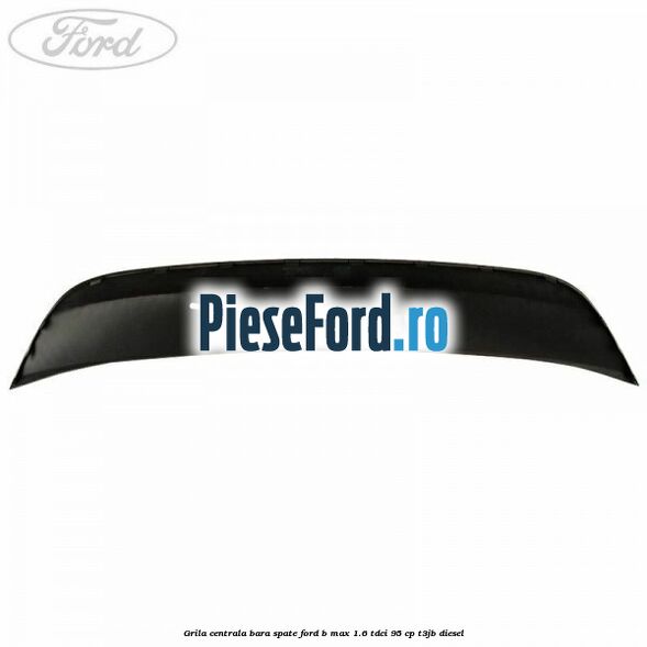Grila centrala bara spate Ford B-Max 1.6 TDCi 95 cp Grila centrala bara spate Ford B-Max 1.6 TDCi 95 cp T3JB diesel