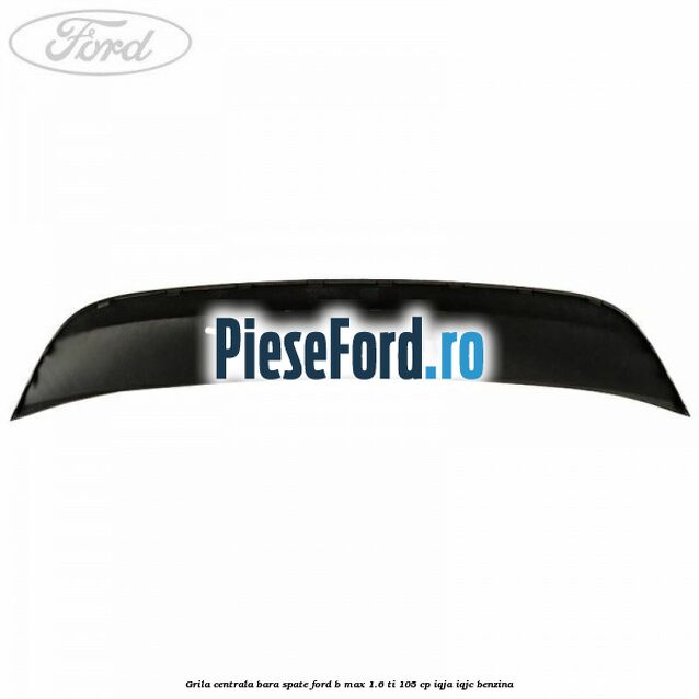 Grila centrala bara spate Ford B-Max 1.6 Ti 105 cp Grila centrala bara spate Ford B-Max 1.6 Ti 105 cp IQJA, IQJC benzina