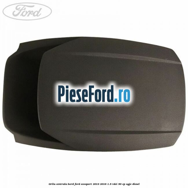 Grila centrala bord Ford EcoSport 2013-2018 1.5 TDCi 90 cp UGJE diesel
