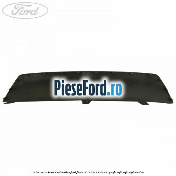 Grila centru bara 4 usi berlina Ford Fiesta 2013-2017 1.25 82 cp SNJA, SNJB, SNJC, SNJD benzina