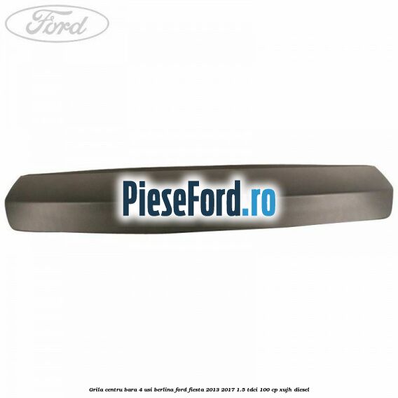 Grila centru bara 4 usi berlina Ford Fiesta 2013-2017 1.5 TDCi 100 cp XUJH diesel