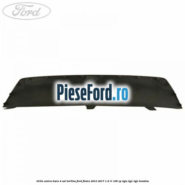 Grila centru bara 4 usi berlina Ford Fiesta 2013-2017 1.6 Ti 105 cp IQJA, IQJC, IQJE benzina