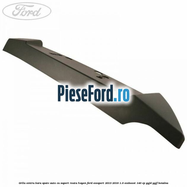 Grila centru bara spate auto cu suport roata hayon Ford EcoSport 2013-2018 1.0 EcoBoost 140 cp YYJD, YYJF benzina