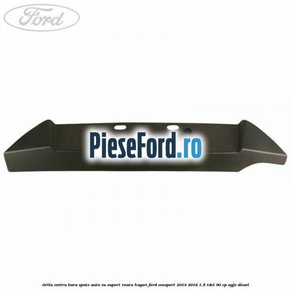 Grila centru bara spate auto cu suport roata hayon Ford EcoSport 2013-2018 1.5 TDCi 90 cp UGJE diesel
