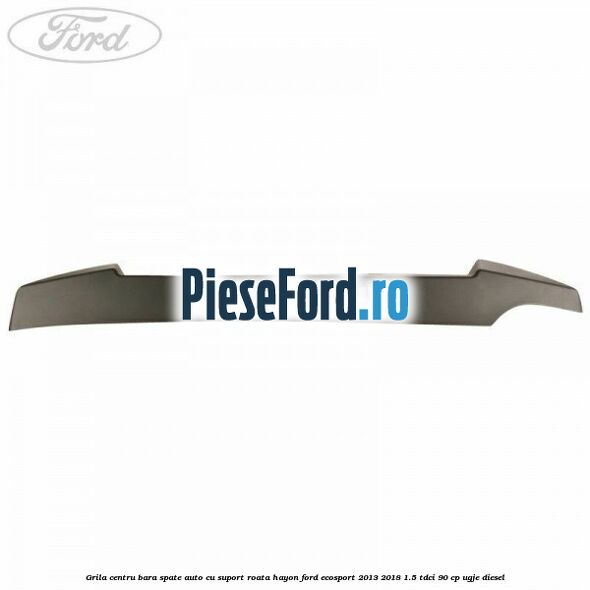Grila centru bara spate auto cu suport roata hayon Ford EcoSport 2013-2018 1.5 TDCi 90 cp UGJE diesel