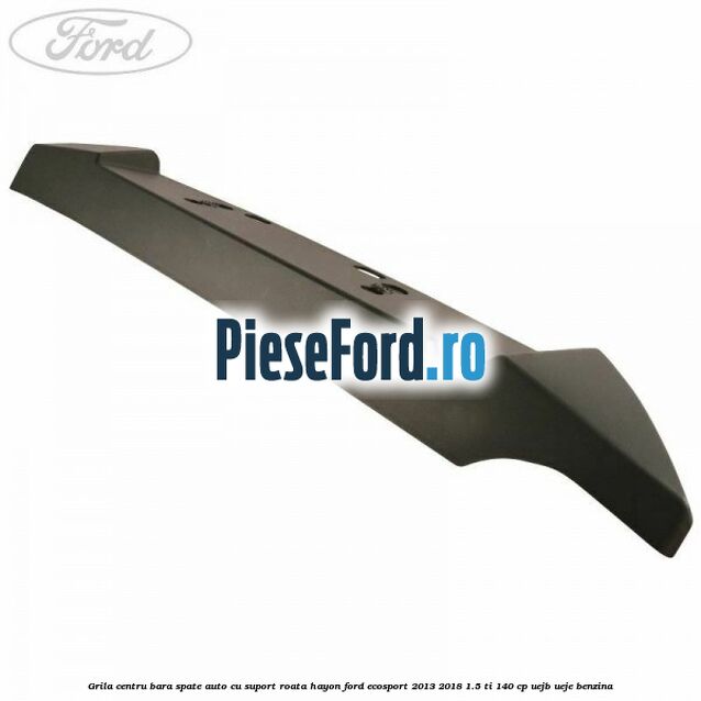 Grila centru bara spate auto cu suport roata hayon Ford EcoSport 2013-2018 1.5 Ti 140 cp UEJB, UEJE benzina