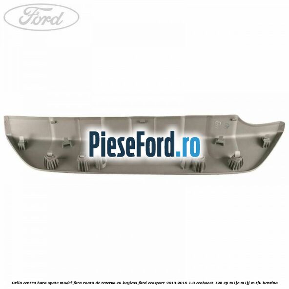 Grila centru bara spate model fara roata de rezerva cu KEYLESS Ford EcoSport 2013-2018 1.0 EcoBoost 125 cp Grila centru bara spate model fara roata de rezerva cu KEYLESS Ford EcoSport 2013-2018 1.0 EcoBoost 125 cp M1JC, M1JJ, M1JU benzina