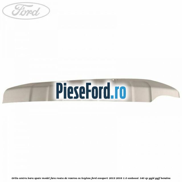 Grila centru bara spate model fara roata de rezerva cu KEYLESS Ford EcoSport 2013-2018 1.0 EcoBoost 140 cp Grila centru bara spate model fara roata de rezerva cu KEYLESS Ford EcoSport 2013-2018 1.0 EcoBoost 140 cp YYJD, YYJF benzina