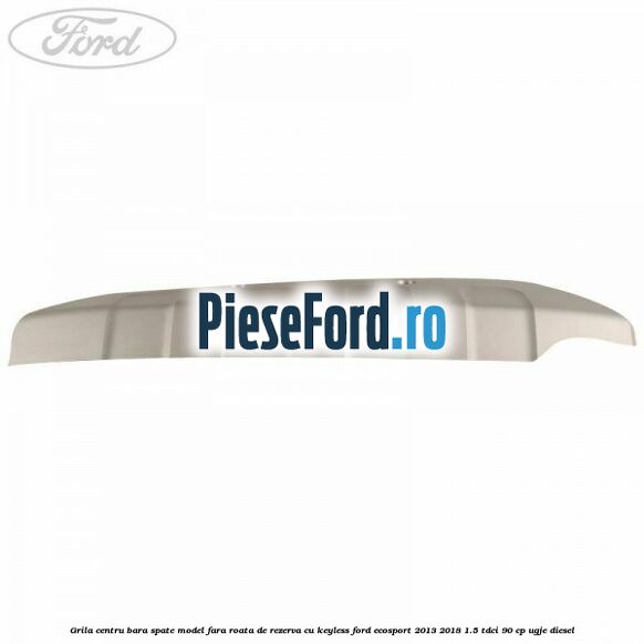 Grila centru bara spate model fara roata de rezerva cu KEYLESS Ford EcoSport 2013-2018 1.5 TDCi 90 cp UGJE diesel