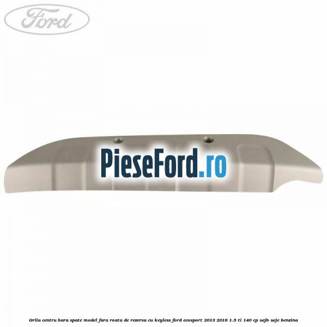 Grila centru bara spate model fara roata de rezerva cu KEYLESS Ford EcoSport 2013-2018 1.5 Ti 140 cp Grila centru bara spate model fara roata de rezerva cu KEYLESS Ford EcoSport 2013-2018 1.5 Ti 140 cp UEJB, UEJE benzina