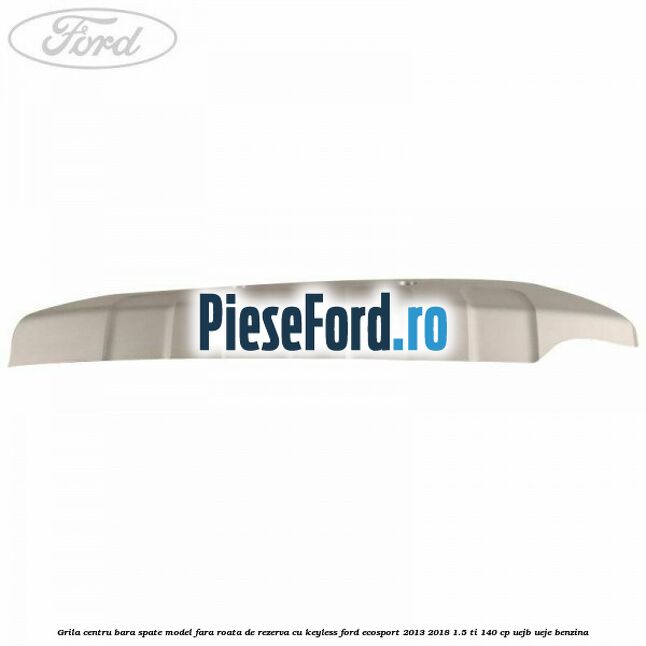 Grila centru bara spate model fara roata de rezerva cu KEYLESS Ford EcoSport 2013-2018 1.5 Ti 140 cp Grila centru bara spate model fara roata de rezerva cu KEYLESS Ford EcoSport 2013-2018 1.5 Ti 140 cp UEJB, UEJE benzina