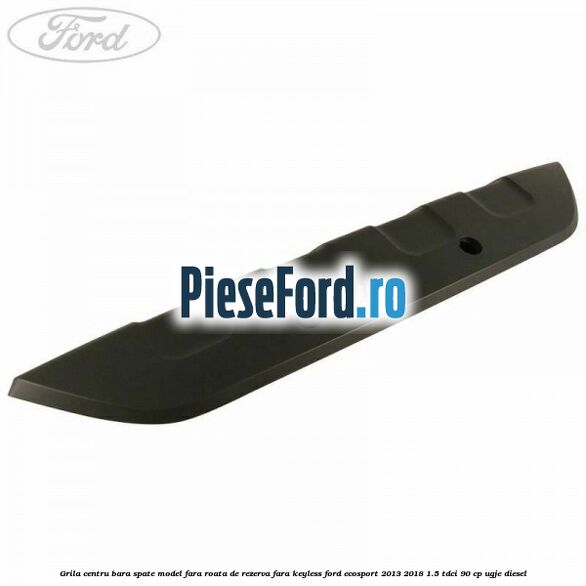 Grila centru bara spate model fara roata de rezerva fara KEYLESS Ford EcoSport 2013-2018 1.5 TDCi 90 cp Grila centru bara spate model fara roata de rezerva fara KEYLESS Ford EcoSport 2013-2018 1.5 TDCi 90 cp UGJE diesel