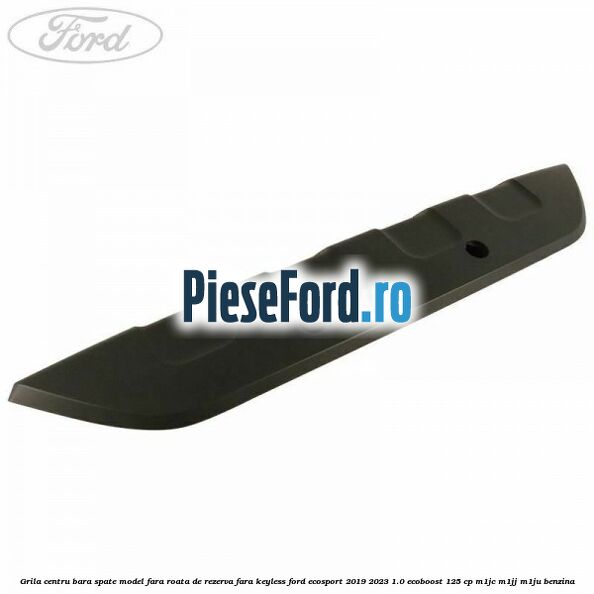 Grila centru bara spate model fara roata de rezerva fara KEYLESS Ford EcoSport 2019-2023 1.0 EcoBoost 125 cp M1JC, M1JJ, M1JU benzina