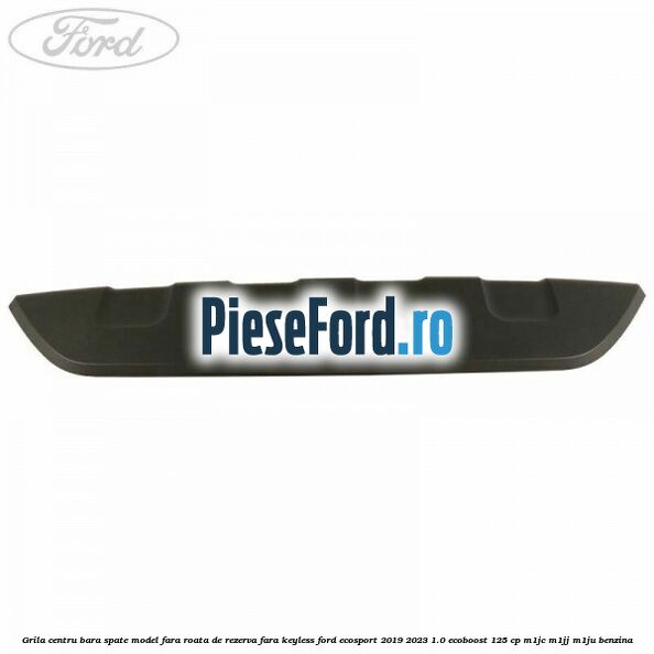 Grila centru bara spate model fara roata de rezerva fara KEYLESS Ford EcoSport 2019-2023 1.0 EcoBoost 125 cp M1JC, M1JJ, M1JU benzina