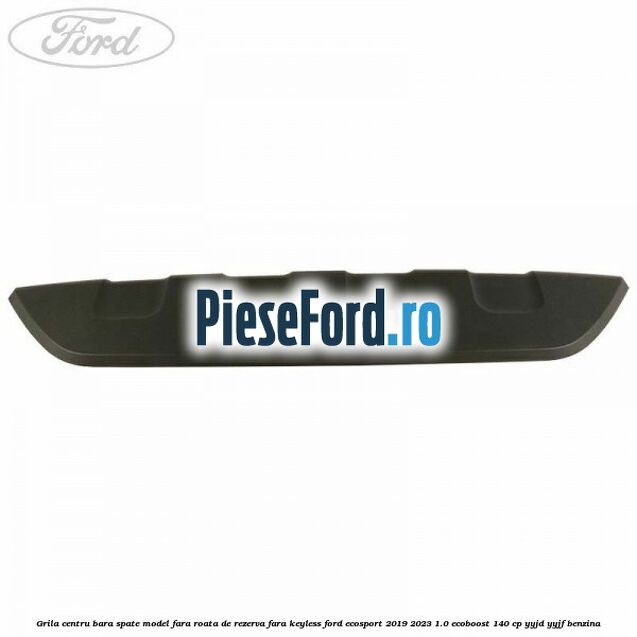 Grila centru bara spate model fara roata de rezerva fara KEYLESS Ford EcoSport 2019-2023 1.0 EcoBoost 140 cp YYJD, YYJF benzina